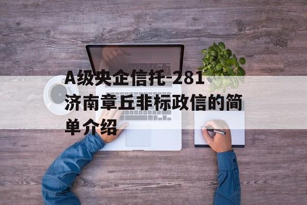 A级央企信托-281济南章丘非标政信的简单介绍