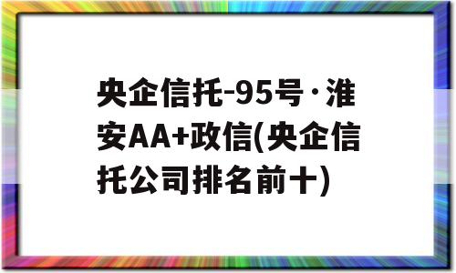 央企信托-95号·淮安AA+政信(央企信托公司排名前十)