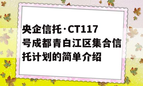 央企信托·CT117号成都青白江区集合信托计划的简单介绍