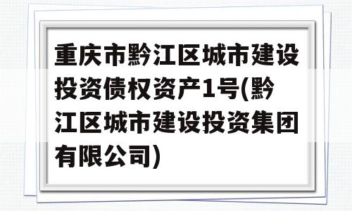 重庆市黔江区城市建设投资债权资产1号(黔江区城市建设投资集团有限公司)