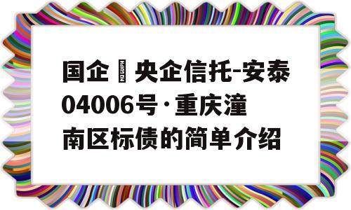 国企➕央企信托-安泰04006号·重庆潼南区标债的简单介绍