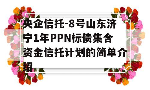 央企信托-8号山东济宁1年PPN标债集合资金信托计划的简单介绍