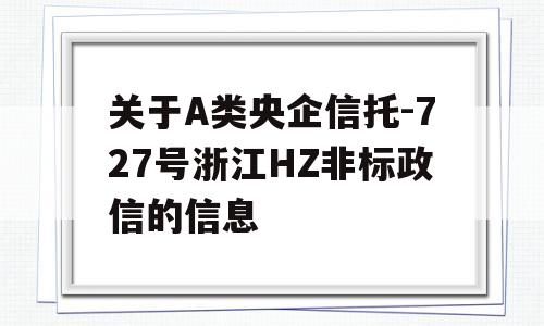 关于A类央企信托-727号浙江HZ非标政信的信息