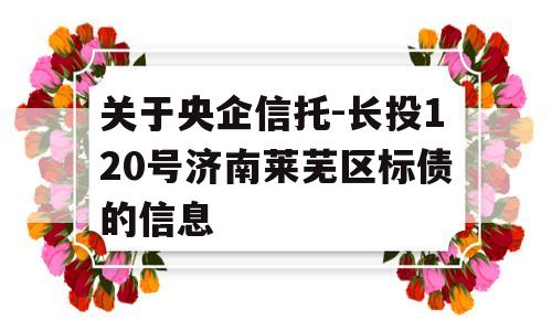 关于央企信托-长投120号济南莱芜区标债的信息