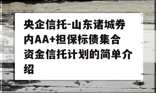 央企信托-山东诸城券内AA+担保标债集合资金信托计划的简单介绍