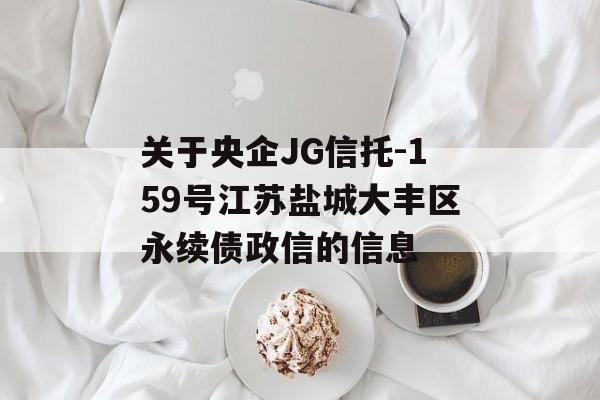 关于央企JG信托-159号江苏盐城大丰区永续债政信的信息