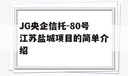 JG央企信托-80号江苏盐城项目的简单介绍