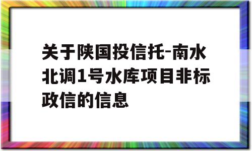 关于陕国投信托-南水北调1号水库项目非标政信的信息