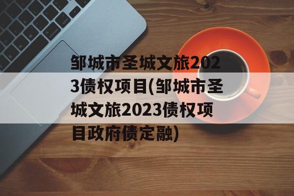 邹城市圣城文旅2023债权项目(邹城市圣城文旅2023债权项目政府债定融)