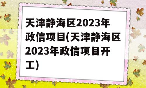 天津静海区2023年政信项目(天津静海区2023年政信项目开工)