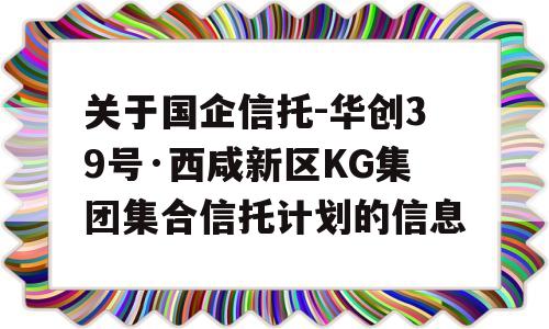 关于国企信托-华创39号·西咸新区KG集团集合信托计划的信息