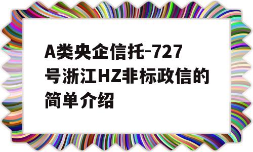 A类央企信托-727号浙江HZ非标政信的简单介绍