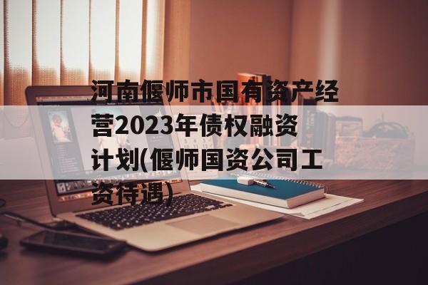 河南偃师市国有资产经营2023年债权融资计划(偃师国资公司工资待遇)