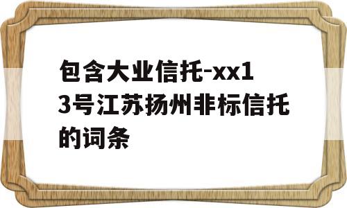 包含大业信托-xx13号江苏扬州非标信托的词条