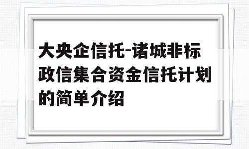 大央企信托-诸城非标政信集合资金信托计划的简单介绍