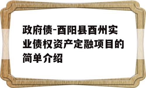 政府债-酉阳县酉州实业债权资产定融项目的简单介绍