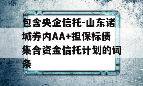 包含央企信托-山东诸城券内AA+担保标债集合资金信托计划的词条