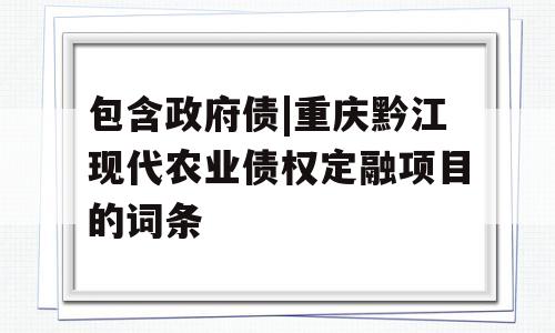 包含政府债|重庆黔江现代农业债权定融项目的词条