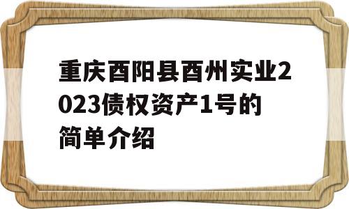 重庆酉阳县酉州实业2023债权资产1号的简单介绍