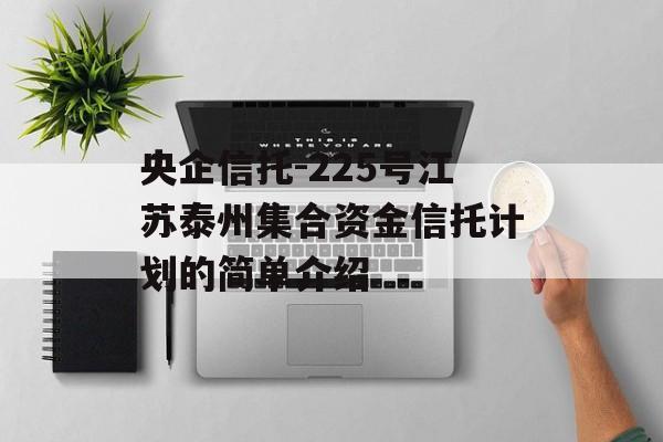 央企信托-225号江苏泰州集合资金信托计划的简单介绍