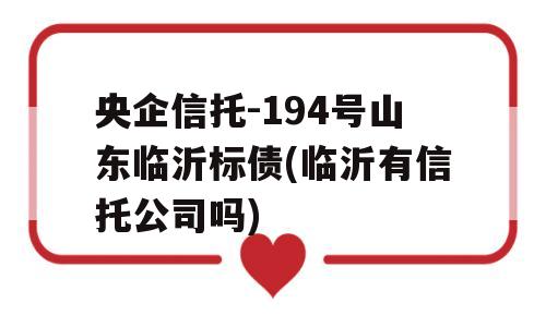 央企信托-194号山东临沂标债(临沂有信托公司吗)