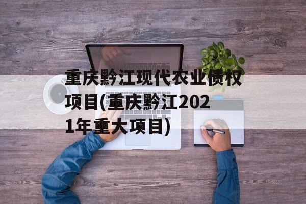 重庆黔江现代农业债权项目(重庆黔江2021年重大项目)