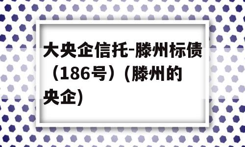 大央企信托-滕州标债（186号）(滕州的央企)