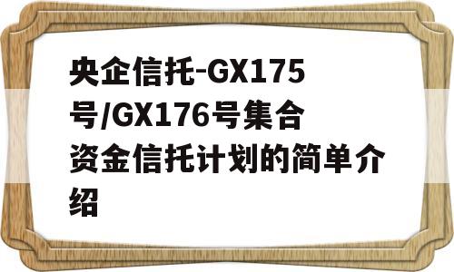 央企信托-GX175号/GX176号集合资金信托计划的简单介绍