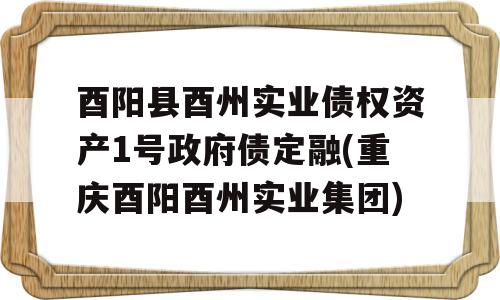 酉阳县酉州实业债权资产1号政府债定融(重庆酉阳酉州实业集团)