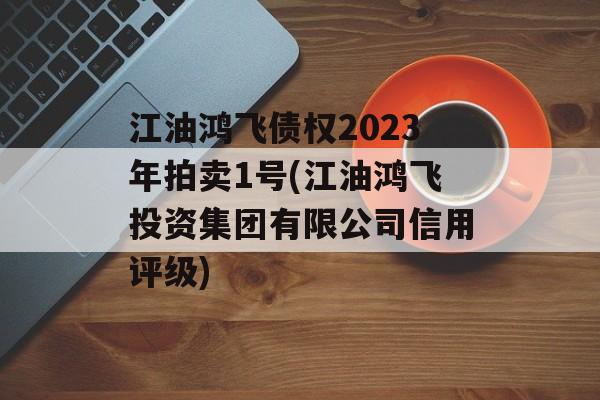 江油鸿飞债权2023年拍卖1号(江油鸿飞投资集团有限公司信用评级)