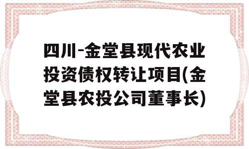 四川-金堂县现代农业投资债权转让项目(金堂县农投公司董事长)