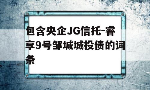 包含央企JG信托-睿享9号邹城城投债的词条