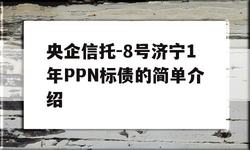 央企信托-8号济宁1年PPN标债的简单介绍