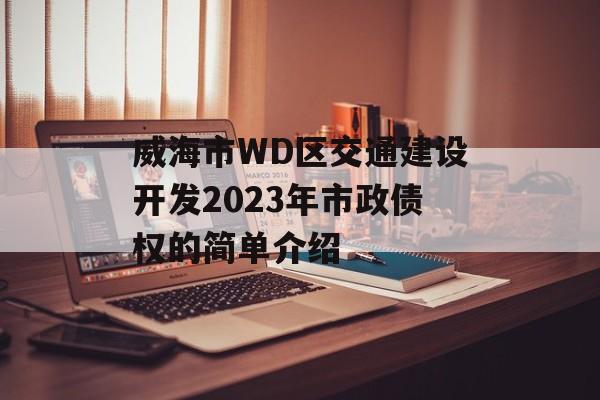 威海市WD区交通建设开发2023年市政债权的简单介绍