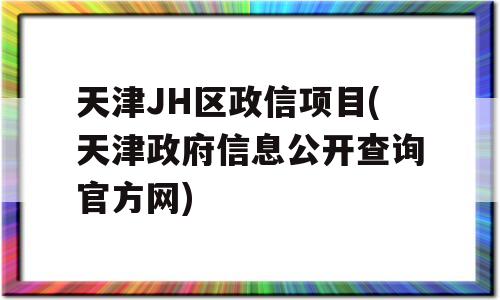 天津JH区政信项目(天津政府信息公开查询官方网)