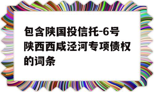 包含陕国投信托-6号陕西西咸泾河专项债权的词条