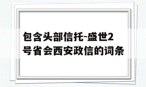 包含头部信托-盛世2号省会西安政信的词条