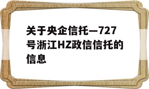 关于央企信托—727号浙江HZ政信信托的信息