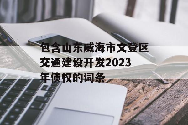 包含山东威海市文登区交通建设开发2023年债权的词条