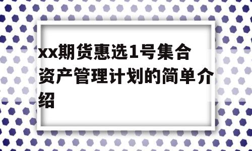 xx期货惠选1号集合资产管理计划的简单介绍