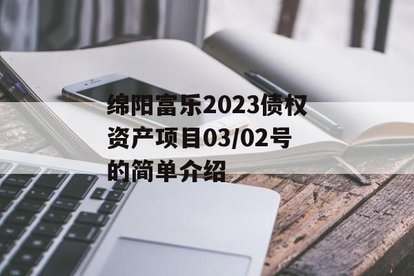 绵阳富乐2023债权资产项目03/02号的简单介绍