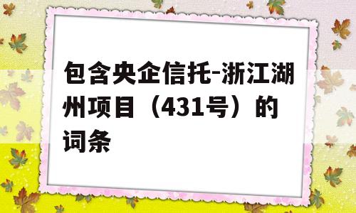 包含央企信托-浙江湖州项目（431号）的词条