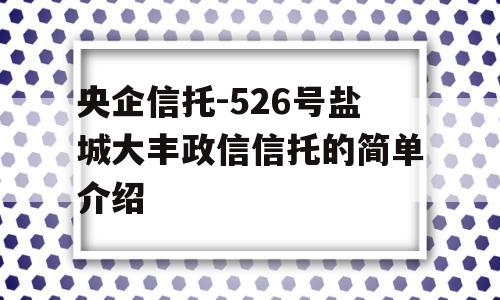 央企信托-526号盐城大丰政信信托的简单介绍