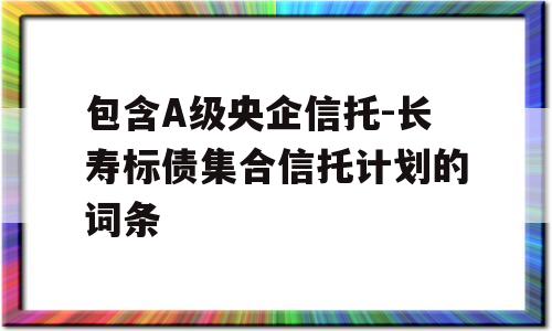 包含A级央企信托-长寿标债集合信托计划的词条