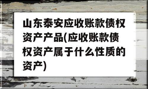 山东泰安应收账款债权资产产品(应收账款债权资产属于什么性质的资产)