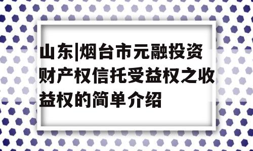 山东|烟台市元融投资财产权信托受益权之收益权的简单介绍