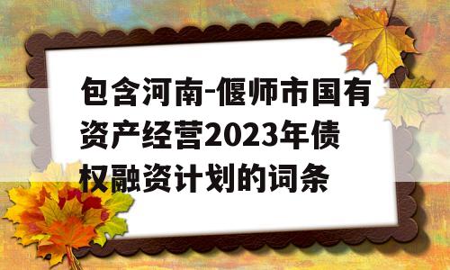 包含河南-偃师市国有资产经营2023年债权融资计划的词条