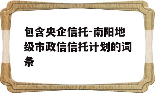 包含央企信托-南阳地级市政信信托计划的词条