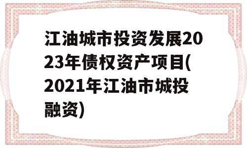 江油城市投资发展2023年债权资产项目(2021年江油市城投融资)