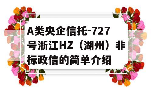 A类央企信托-727号浙江HZ（湖州）非标政信的简单介绍